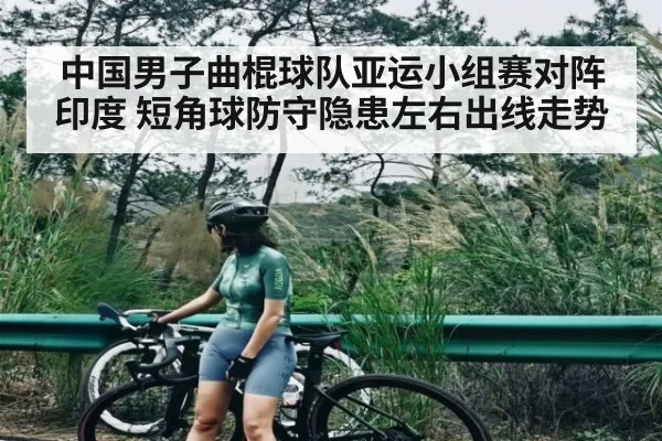 中国男子曲棍球队亚运小组赛对阵印度 短角球防守隐患左右出线走势